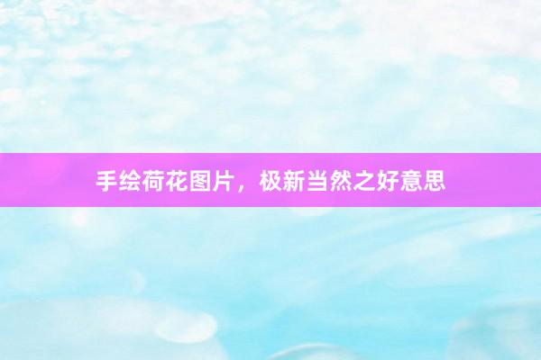 手绘荷花图片，极新当然之好意思