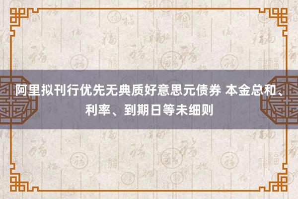 阿里拟刊行优先无典质好意思元债券 本金总和、利率、到期日等未细则