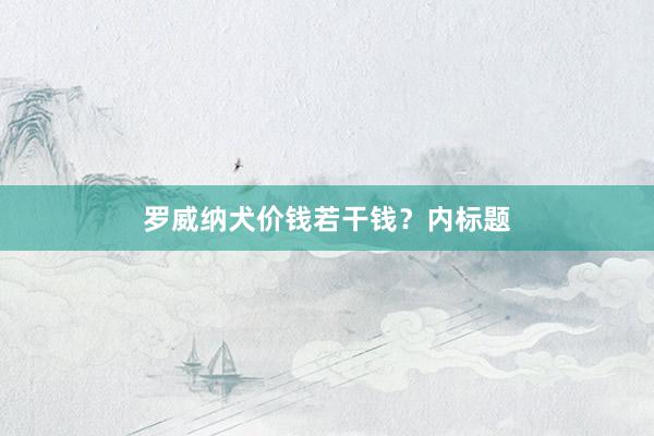 罗威纳犬价钱若干钱？内标题