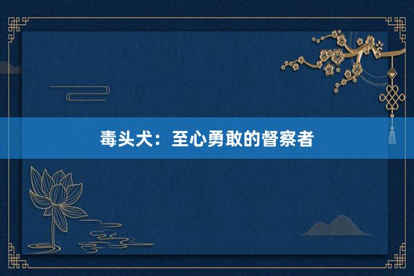 毒头犬：至心勇敢的督察者