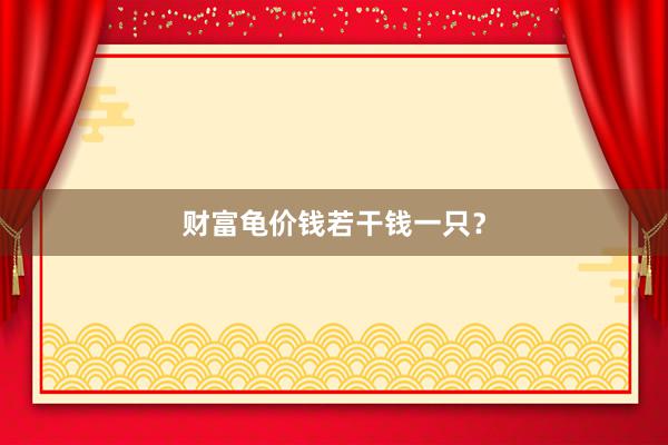 财富龟价钱若干钱一只？
